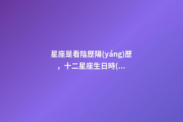 星座是看陰歷陽(yáng)歷，十二星座生日時(shí)間是陰歷還是農(nóng)歷